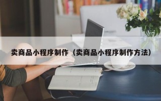 白沙卖商品小程序制作（卖商品小程序制作方法）