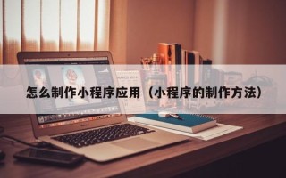 白沙怎么制作小程序应用（小程序的制作方法）