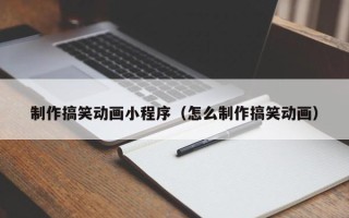 白沙制作搞笑动画小程序（怎么制作搞笑动画）