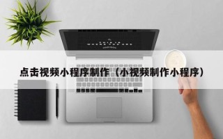 白沙点击视频小程序制作（小视频制作小程序）