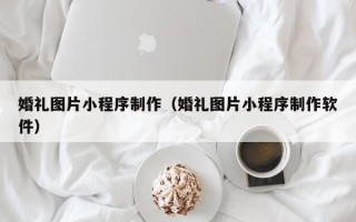 白沙婚礼图片小程序制作（婚礼图片小程序制作软件）