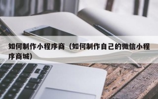 白沙如何制作小程序商（如何制作自己的微信小程序商城）