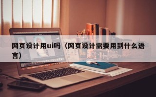 白沙网页设计用ui吗（网页设计需要用到什么语言）
